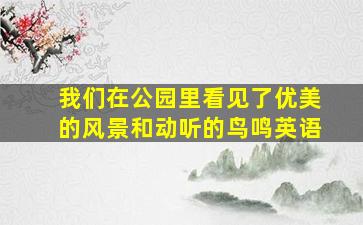 我们在公园里看见了优美的风景和动听的鸟鸣英语