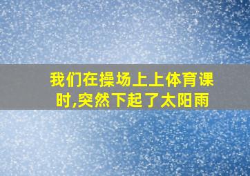 我们在操场上上体育课时,突然下起了太阳雨