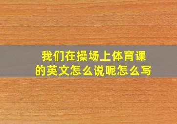 我们在操场上体育课的英文怎么说呢怎么写