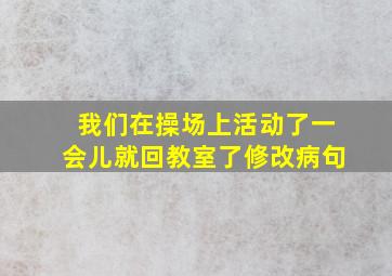 我们在操场上活动了一会儿就回教室了修改病句