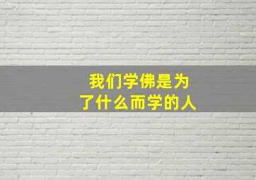 我们学佛是为了什么而学的人