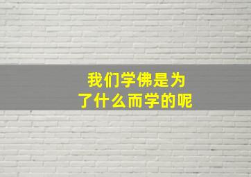 我们学佛是为了什么而学的呢