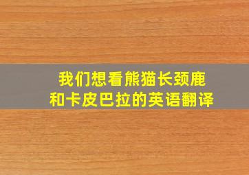 我们想看熊猫长颈鹿和卡皮巴拉的英语翻译