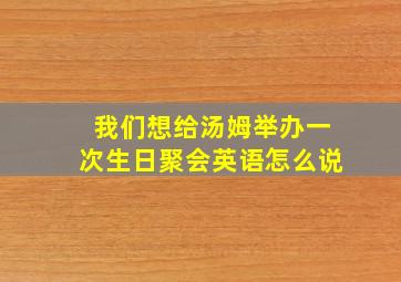 我们想给汤姆举办一次生日聚会英语怎么说