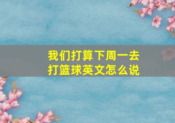 我们打算下周一去打篮球英文怎么说