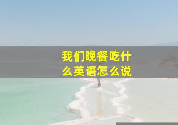 我们晚餐吃什么英语怎么说