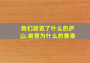 我们游览了什么的庐山,被誉为什么的香港