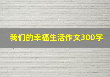 我们的幸福生活作文300字