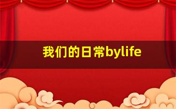 我们的日常bylife