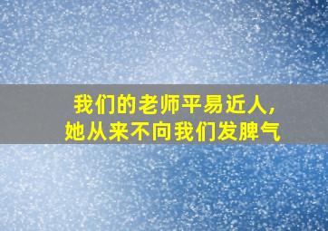 我们的老师平易近人,她从来不向我们发脾气