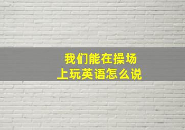 我们能在操场上玩英语怎么说