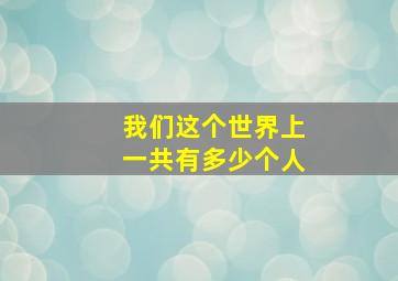 我们这个世界上一共有多少个人