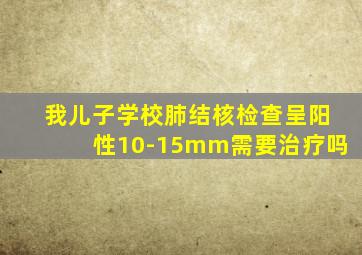 我儿子学校肺结核检查呈阳性10-15mm需要治疗吗