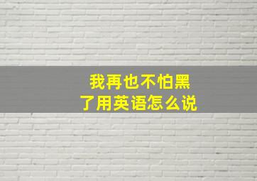 我再也不怕黑了用英语怎么说