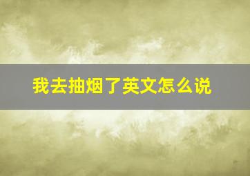 我去抽烟了英文怎么说