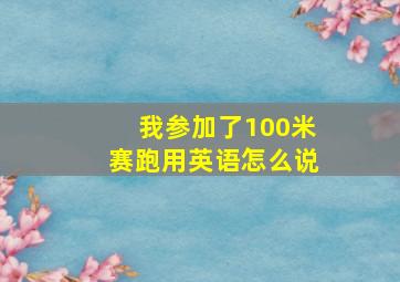 我参加了100米赛跑用英语怎么说