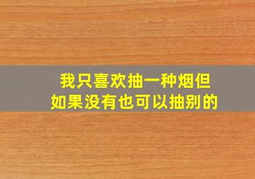 我只喜欢抽一种烟但如果没有也可以抽别的