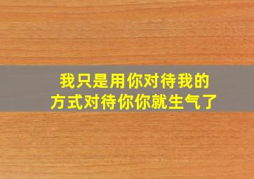 我只是用你对待我的方式对待你你就生气了