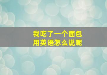 我吃了一个面包用英语怎么说呢