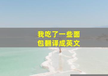 我吃了一些面包翻译成英文