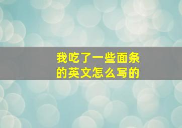 我吃了一些面条的英文怎么写的