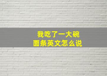 我吃了一大碗面条英文怎么说