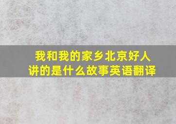 我和我的家乡北京好人讲的是什么故事英语翻译