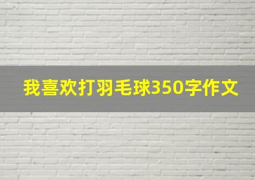 我喜欢打羽毛球350字作文