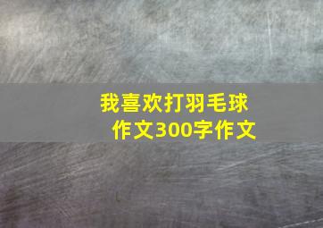 我喜欢打羽毛球作文300字作文