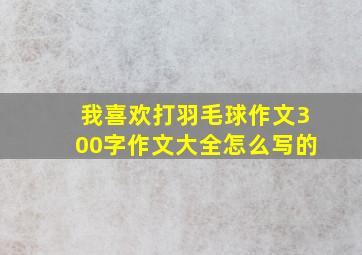 我喜欢打羽毛球作文300字作文大全怎么写的