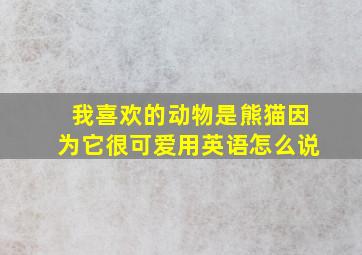 我喜欢的动物是熊猫因为它很可爱用英语怎么说