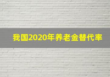 我国2020年养老金替代率