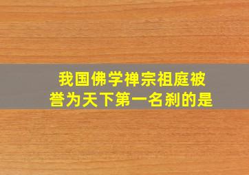 我国佛学禅宗祖庭被誉为天下第一名刹的是