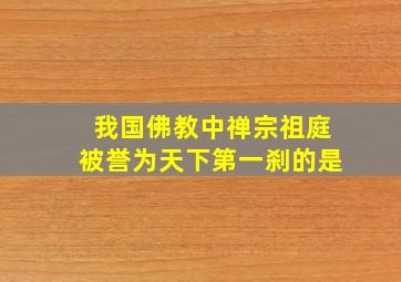 我国佛教中禅宗祖庭被誉为天下第一刹的是