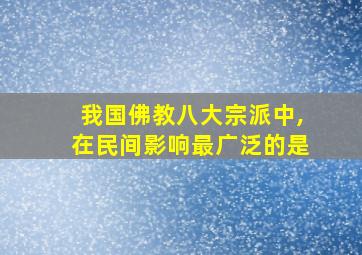 我国佛教八大宗派中,在民间影响最广泛的是