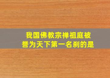 我国佛教宗禅祖庭被誉为天下第一名刹的是