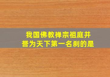 我国佛教禅宗祖庭并誉为天下第一名刹的是