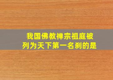 我国佛教禅宗祖庭被列为天下第一名刹的是