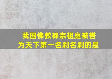 我国佛教禅宗祖庭被誉为天下第一名刹名刹的是