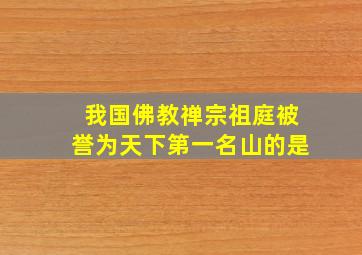 我国佛教禅宗祖庭被誉为天下第一名山的是