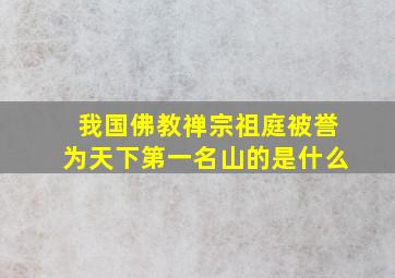 我国佛教禅宗祖庭被誉为天下第一名山的是什么