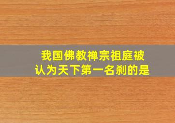 我国佛教禅宗祖庭被认为天下第一名刹的是