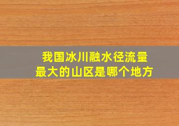 我国冰川融水径流量最大的山区是哪个地方