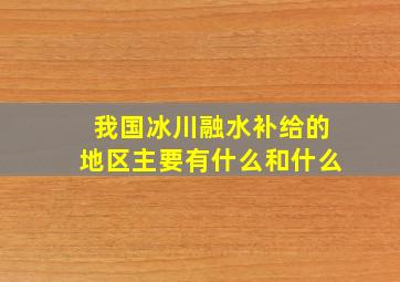 我国冰川融水补给的地区主要有什么和什么