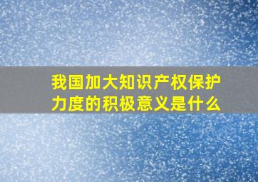 我国加大知识产权保护力度的积极意义是什么