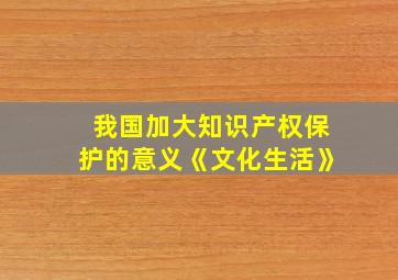 我国加大知识产权保护的意义《文化生活》