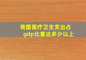 我国医疗卫生支出占gdp比重达多少以上