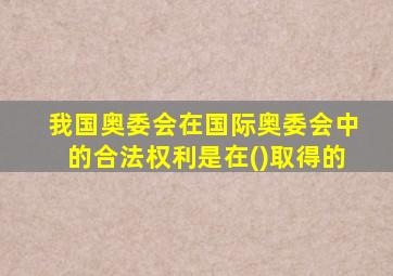 我国奥委会在国际奥委会中的合法权利是在()取得的