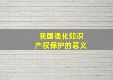 我国强化知识产权保护的意义