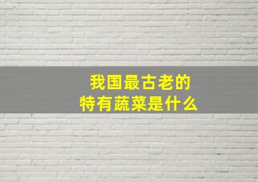 我国最古老的特有蔬菜是什么